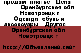 продам  платье › Цена ­ 1 000 - Оренбургская обл., Новотроицк г. Одежда, обувь и аксессуары » Другое   . Оренбургская обл.,Новотроицк г.